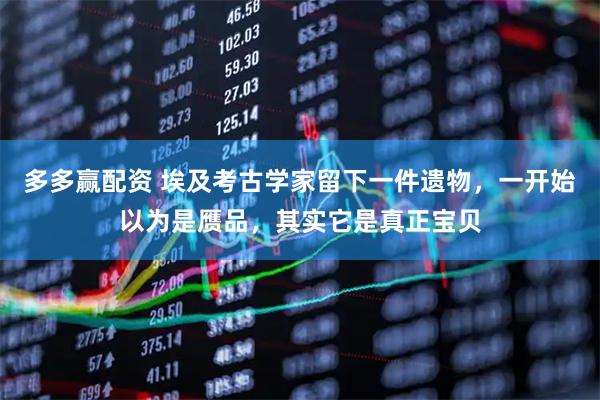 多多赢配资 埃及考古学家留下一件遗物，一开始以为是赝品，其实它是真正宝贝