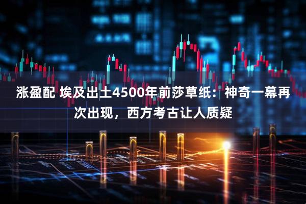 涨盈配 埃及出土4500年前莎草纸：神奇一幕再次出现，西方考古让人质疑