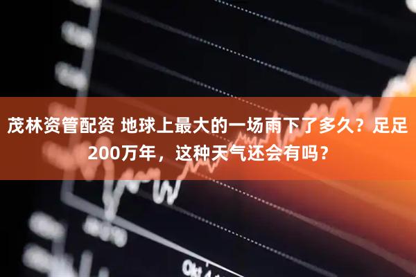 茂林资管配资 地球上最大的一场雨下了多久？足足200万年，这种天气还会有吗？