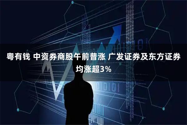粤有钱 中资券商股午前普涨 广发证券及东方证券均涨超3%