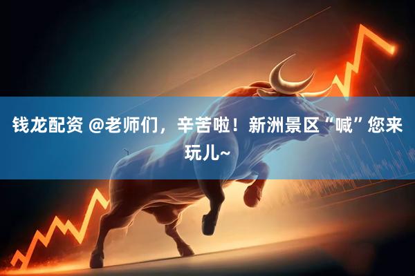 钱龙配资 @老师们，辛苦啦！新洲景区“喊”您来玩儿~