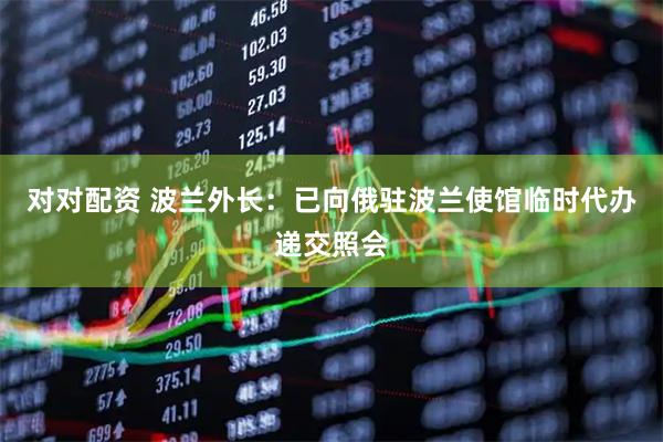 对对配资 波兰外长：已向俄驻波兰使馆临时代办递交照会