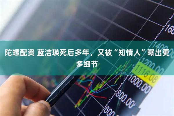 陀螺配资 蓝洁瑛死后多年，又被“知情人”曝出更多细节
