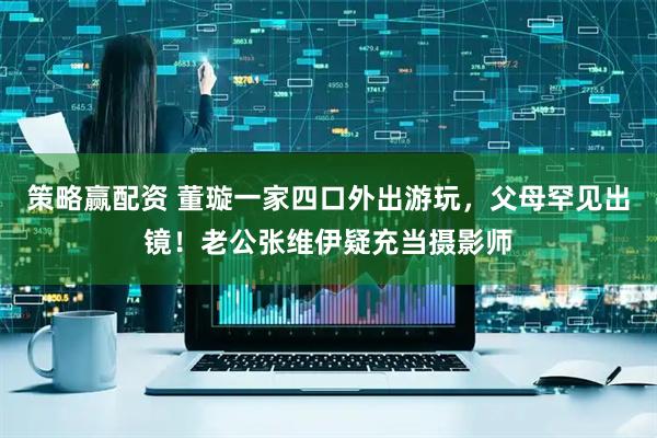 策略赢配资 董璇一家四口外出游玩，父母罕见出镜！老公张维伊疑充当摄影师