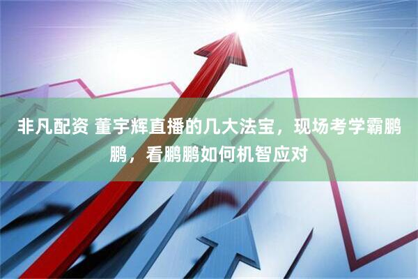 非凡配资 董宇辉直播的几大法宝，现场考学霸鹏鹏，看鹏鹏如何机智应对