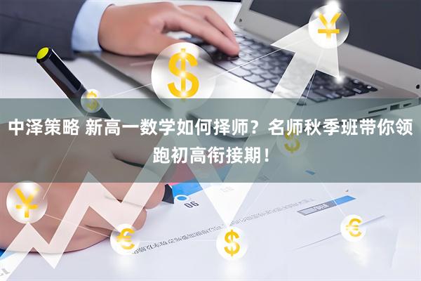 中泽策略 新高一数学如何择师？名师秋季班带你领跑初高衔接期！