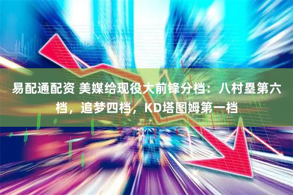 易配通配资 美媒给现役大前锋分档：八村塁第六档，追梦四档，KD塔图姆第一档