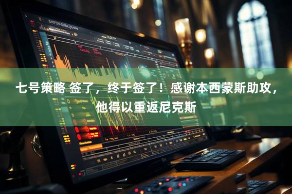 七号策略 签了，终于签了！感谢本西蒙斯助攻，他得以重返尼克斯