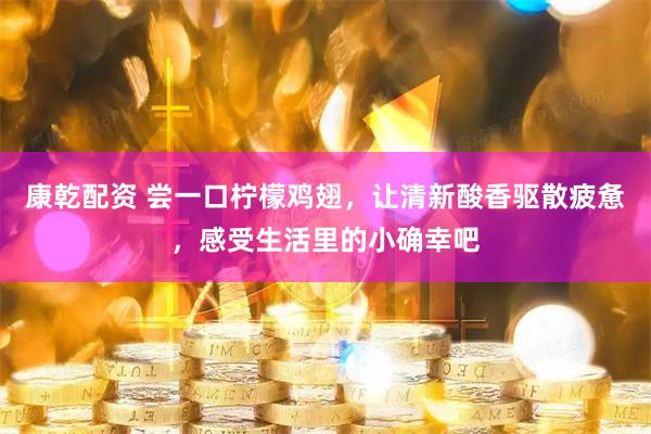 康乾配资 尝一口柠檬鸡翅，让清新酸香驱散疲惫，感受生活里的小确幸吧