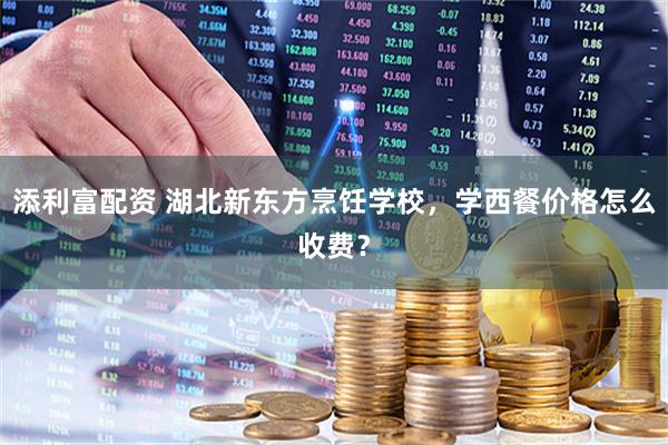 添利富配资 湖北新东方烹饪学校，学西餐价格怎么收费？