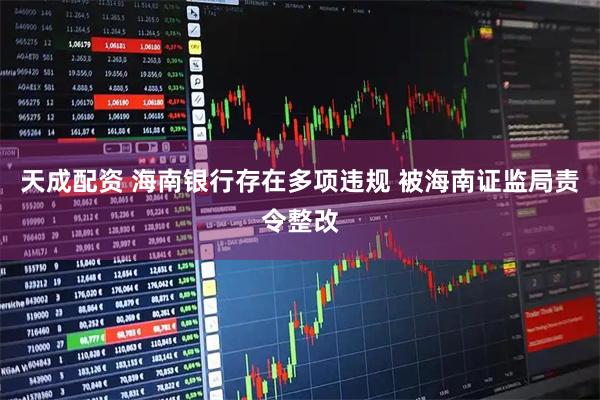 天成配资 海南银行存在多项违规 被海南证监局责令整改