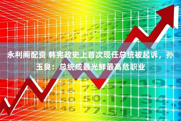 永利阁配资 韩宪政史上首次现任总统被起诉，孙玉良：总统成最光鲜最高危职业