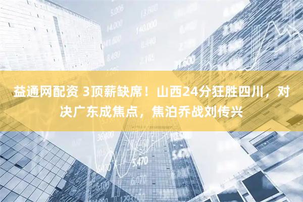 益通网配资 3顶薪缺席！山西24分狂胜四川，对决广东成焦点，焦泊乔战刘传兴