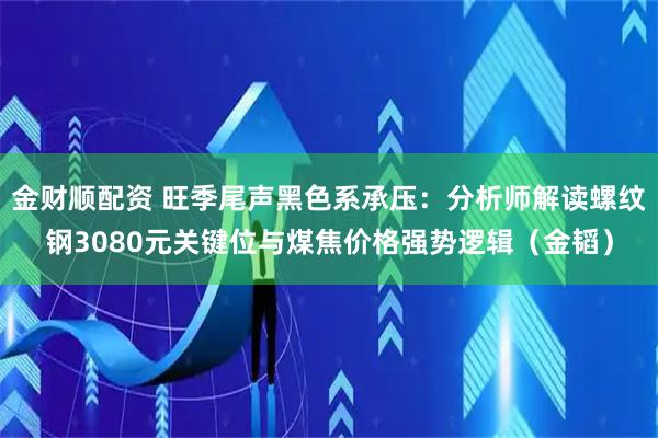 金财顺配资 旺季尾声黑色系承压：分析师解读螺纹钢3080元关键位与煤焦价格强势逻辑（金韬）