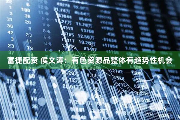 富捷配资 侯文涛：有色资源品整体有趋势性机会