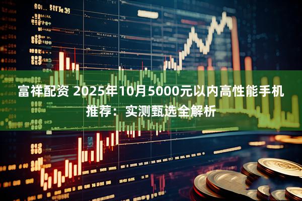富祥配资 2025年10月5000元以内高性能手机推荐：实测甄选全解析