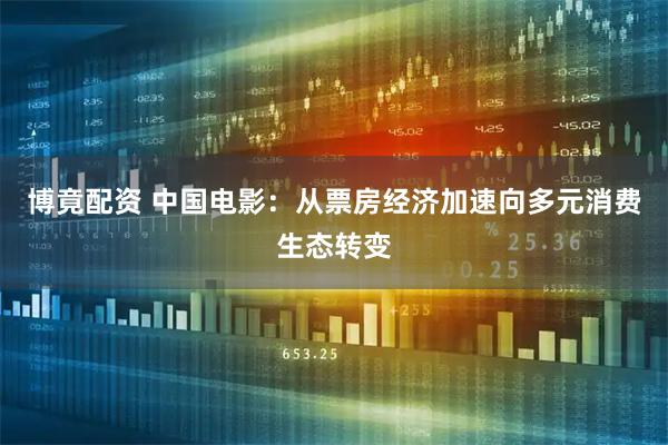 博竟配资 中国电影：从票房经济加速向多元消费生态转变