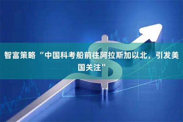 智富策略 “中国科考船前往阿拉斯加以北，引发美国关注”