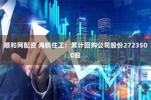 顺和网配资 海鸥住工：累计回购公司股份2723500股