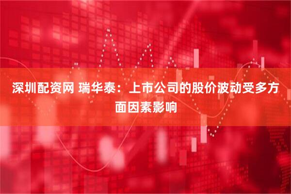 深圳配资网 瑞华泰：上市公司的股价波动受多方面因素影响