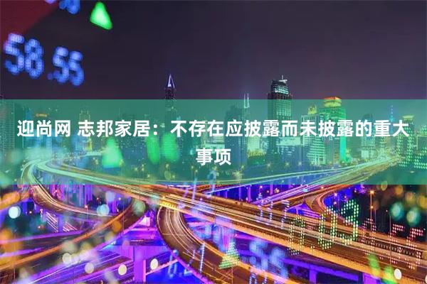 迎尚网 志邦家居：不存在应披露而未披露的重大事项