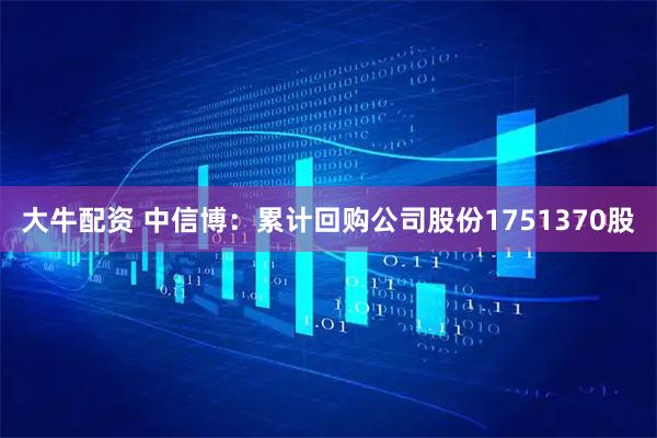 大牛配资 中信博：累计回购公司股份1751370股
