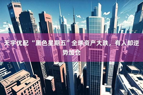 天宇优配 “黑色星期五”全球资产大跌，有人却逆势加仓