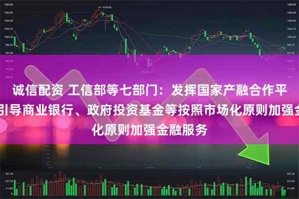 诚信配资 工信部等七部门：发挥国家产融合作平台作用 引导商业银行、政府投资基金等按照市场化原则加强金融服务