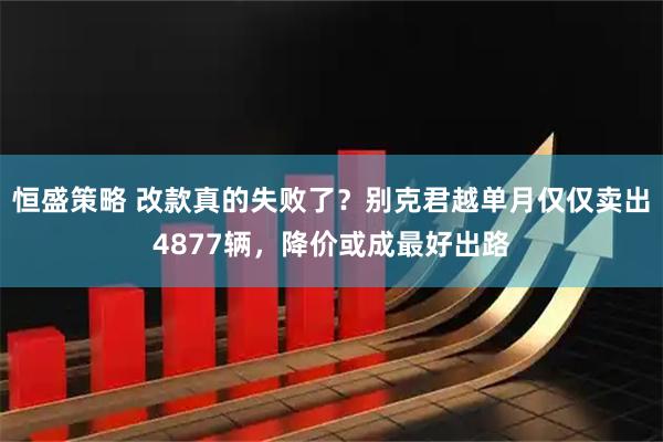 恒盛策略 改款真的失败了？别克君越单月仅仅卖出4877辆，降价或成最好出路