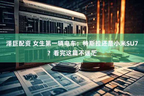 泽巨配资 女生第一辆电车：特斯拉还是小米SU7？看完这篇不迷茫