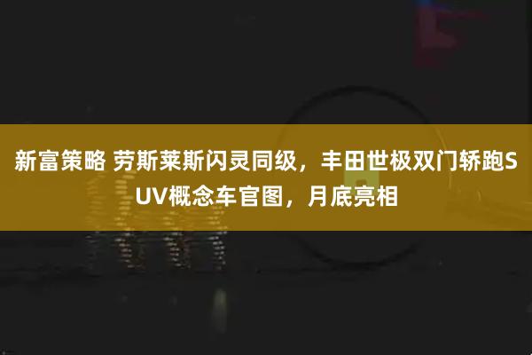 新富策略 劳斯莱斯闪灵同级，丰田世极双门轿跑SUV概念车官图，月底亮相