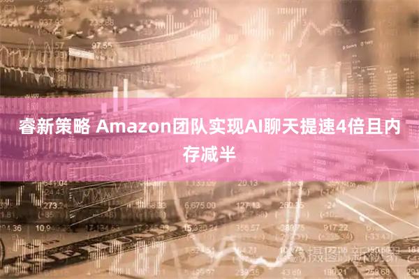 睿新策略 Amazon团队实现AI聊天提速4倍且内存减半