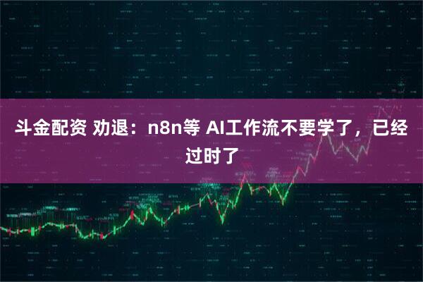 斗金配资 劝退：n8n等 AI工作流不要学了，已经过时了