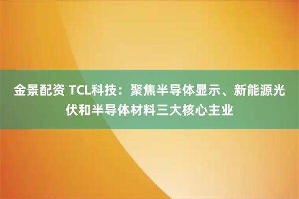 金景配资 TCL科技：聚焦半导体显示、新能源光伏和半导体材料三大核心主业