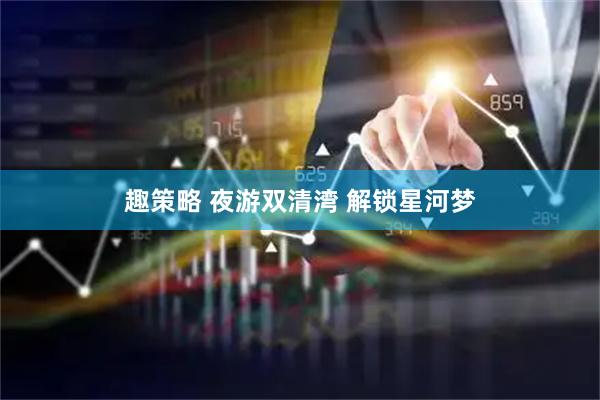 趣策略 夜游双清湾 解锁星河梦